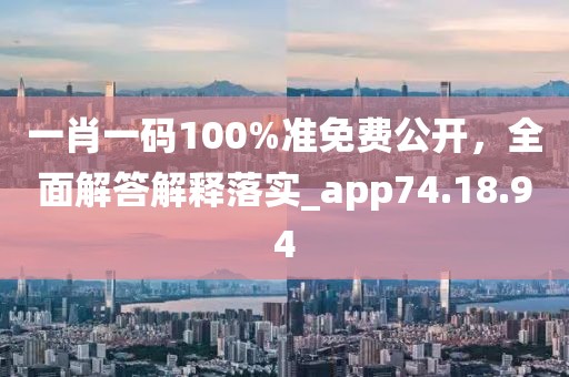 一肖一碼100%準免費公開，全面解答解釋落實_app74.18.94