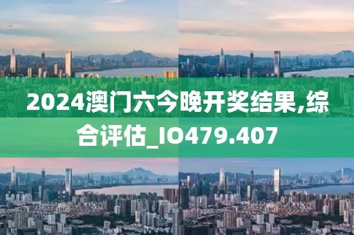 2024澳門六今晚開獎結果,綜合評估_IO479.407