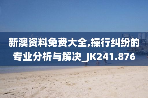 新澳資料免費大全,操行糾紛的專業分析與解決_JK241.876