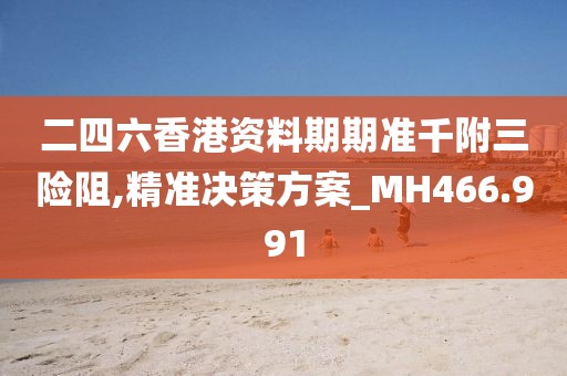 二四六香港資料期期準千附三險阻,精準決策方案_MH466.991