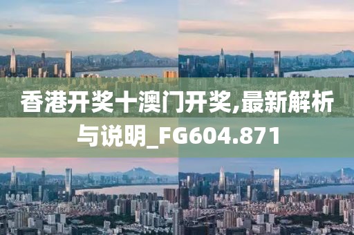 香港開獎十澳門開獎,最新解析與說明_FG604.871