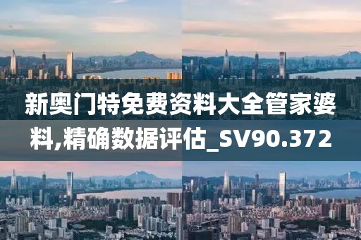 新奧門特免費資料大全管家婆料,精確數據評估_SV90.372