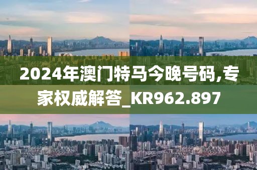 2024年澳門特馬今晚號碼,專家權威解答_KR962.897