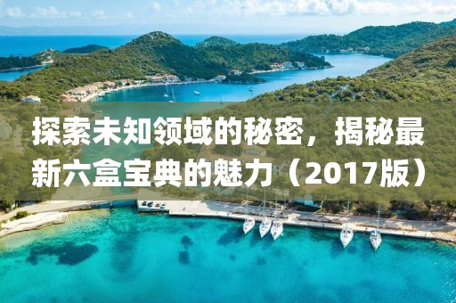 探索未知領域的秘密，揭秘最新六盒寶典的魅力（2017版）