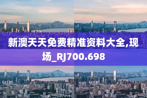 新澳天天免費精準資料大全,現場_RJ700.698