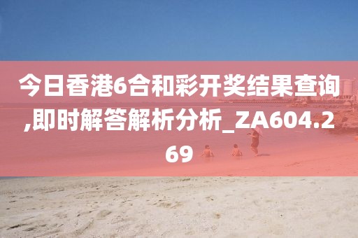 今日香港6合和彩開獎結果查詢,即時解答解析分析_ZA604.269