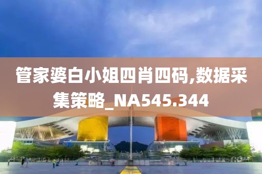 管家婆白小姐四肖四碼,數據采集策略_NA545.344