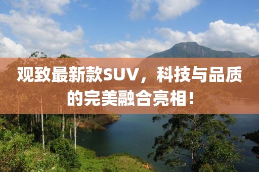 觀致最新款SUV，科技與品質的完美融合亮相！