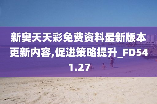 新奧天天彩免費資料最新版本更新內容,促進策略提升_FD541.27