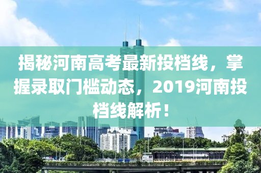 揭秘河南高考最新投檔線，掌握錄取門檻動態，2019河南投檔線解析！