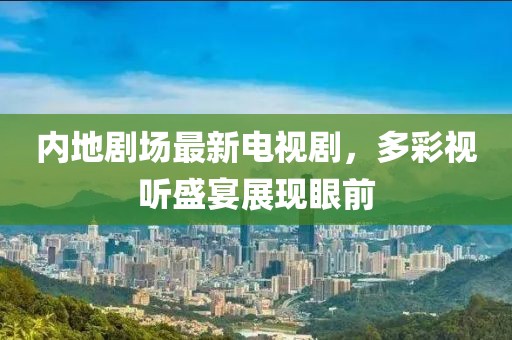內地劇場最新電視劇，多彩視聽盛宴展現眼前