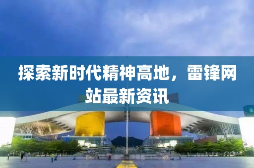 探索新時代精神高地，雷鋒網站最新資訊
