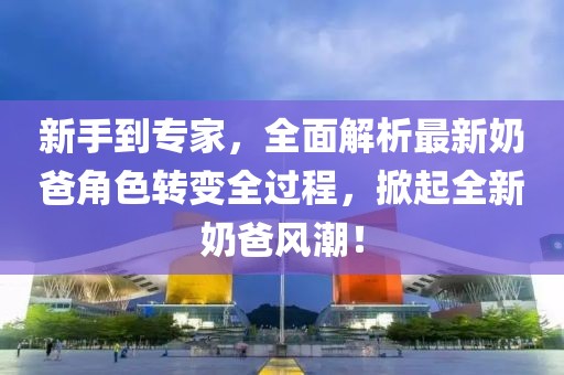 新手到專家，全面解析最新奶爸角色轉變全過程，掀起全新奶爸風潮！