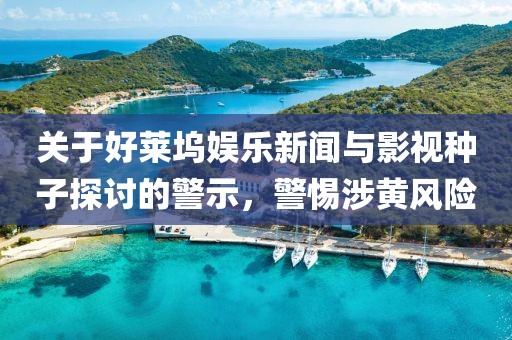 關于好萊塢娛樂新聞與影視種子探討的警示，警惕涉黃風險