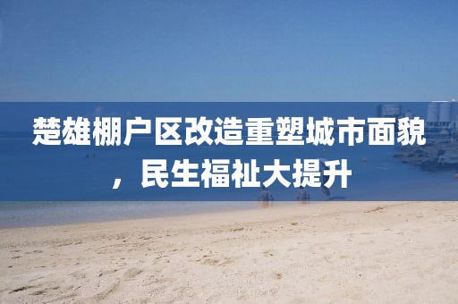 楚雄棚戶區改造重塑城市面貌，民生福祉大提升