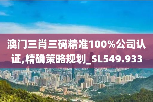 澳門三肖三碼精準100%公司認證,精確策略規劃_SL549.933
