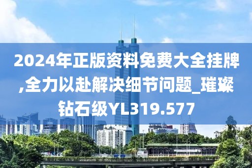 2024年正版資料免費大全掛牌,全力以赴解決細節問題_璀璨鉆石級YL319.577