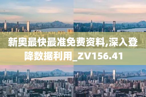 新奧最快最準免費資料,深入登降數據利用_ZV156.41