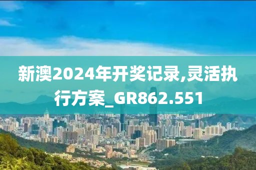 新澳2024年開獎記錄,靈活執行方案_GR862.551