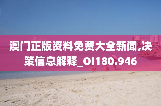 澳門正版資料免費大全新聞,決策信息解釋_OI180.946
