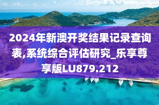 2024年新澳開獎結果記錄查詢表,系統綜合評估研究_樂享尊享版LU879.212