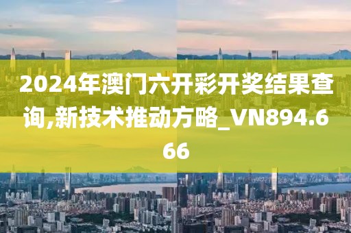 2024年澳門六開彩開獎結果查詢,新技術推動方略_VN894.666