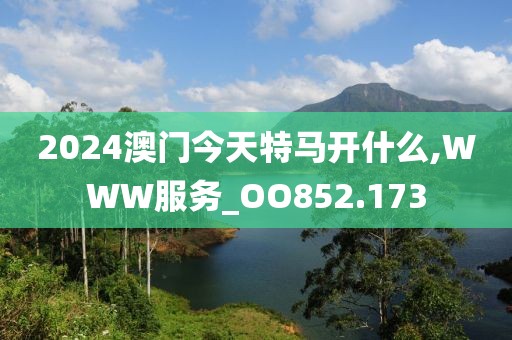 2024澳門今天特馬開什么,WWW服務_OO852.173