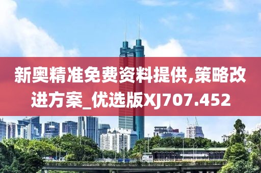 新奧精準免費資料提供,策略改進方案_優選版XJ707.452