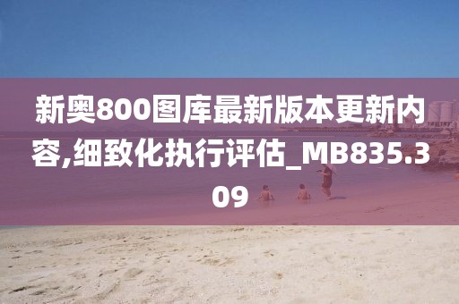 新奧800圖庫最新版本更新內容,細致化執行評估_MB835.309