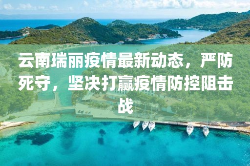 云南瑞麗疫情最新動態，嚴防死守，堅決打贏疫情防控阻擊戰