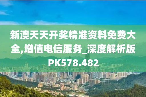 新澳天天開獎精準資料免費大全,增值電信服務_深度解析版PK578.482