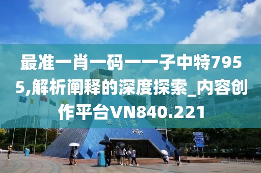 最準一肖一碼一一子中特7955,解析闡釋的深度探索_內容創作平臺VN840.221