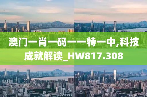 澳門一肖一碼一一特一中,科技成就解讀_HW817.308