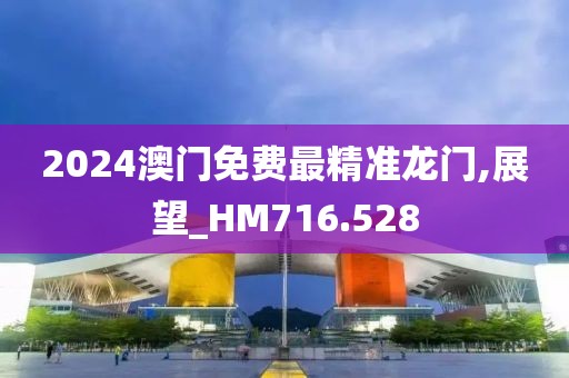 2024澳門免費最精準龍門,展望_HM716.528