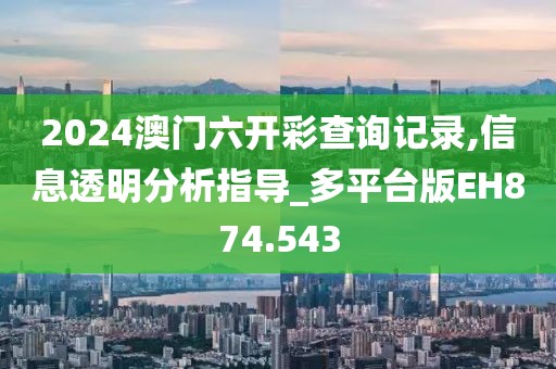 2024澳門六開彩查詢記錄,信息透明分析指導_多平臺版EH874.543