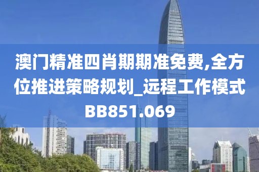 澳門精準四肖期期準免費,全方位推進策略規劃_遠程工作模式BB851.069