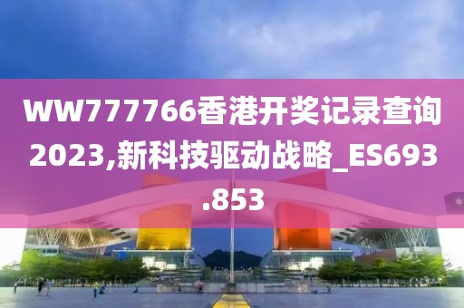 WW777766香港開獎記錄查詢2023,新科技驅動戰略_ES693.853