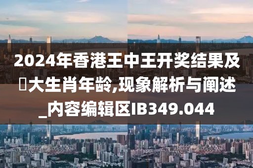 2024年香港王中王開獎結果及枓大生肖年齡,現象解析與闡述_內容編輯區IB349.044