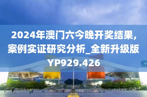 2024年澳門六今晚開獎結果,案例實證研究分析_全新升級版YP929.426