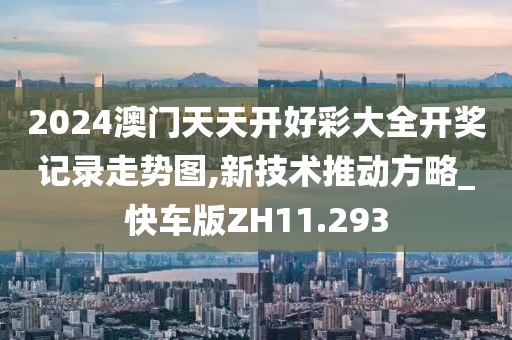2024澳門天天開好彩大全開獎記錄走勢圖,新技術推動方略_快車版ZH11.293