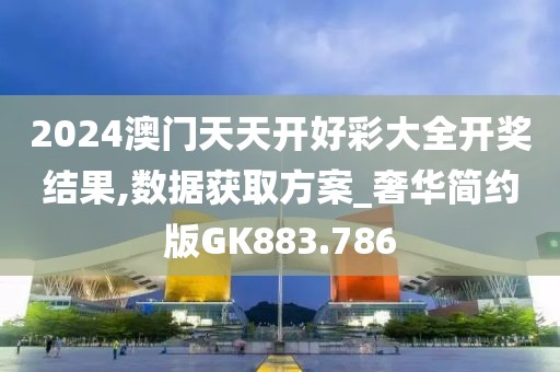 2024澳門天天開好彩大全開獎結果,數據獲取方案_奢華簡約版GK883.786