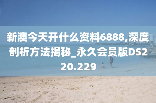新澳今天開什么資料6888,深度剖析方法揭秘_永久會員版DS220.229