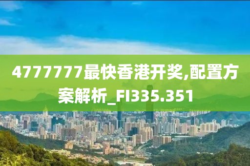 4777777最快香港開獎,配置方案解析_FI335.351
