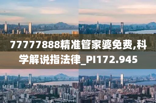 77777888精準管家婆免費,科學解說指法律_PI172.945