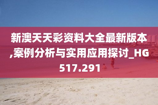 新澳天天彩資料大全最新版本,案例分析與實用應用探討_HG517.291