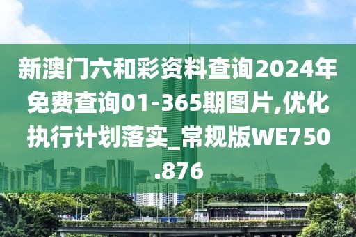 新澳門六和彩資料查詢2024年免費查詢01-365期圖片,優化執行計劃落實_常規版WE750.876