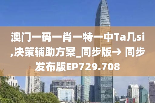 澳門一碼一肖一特一中Ta幾si,決策輔助方案_同步版→ 同步發布版EP729.708
