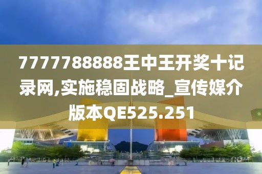 7777788888王中王開獎十記錄網,實施穩固戰略_宣傳媒介版本QE525.251