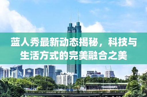藍人秀最新動態揭秘，科技與生活方式的完美融合之美