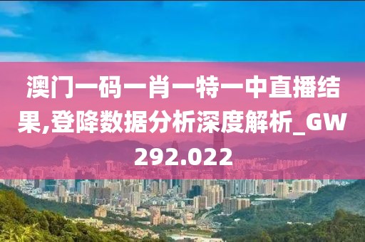 澳門一碼一肖一特一中直播結果,登降數據分析深度解析_GW292.022